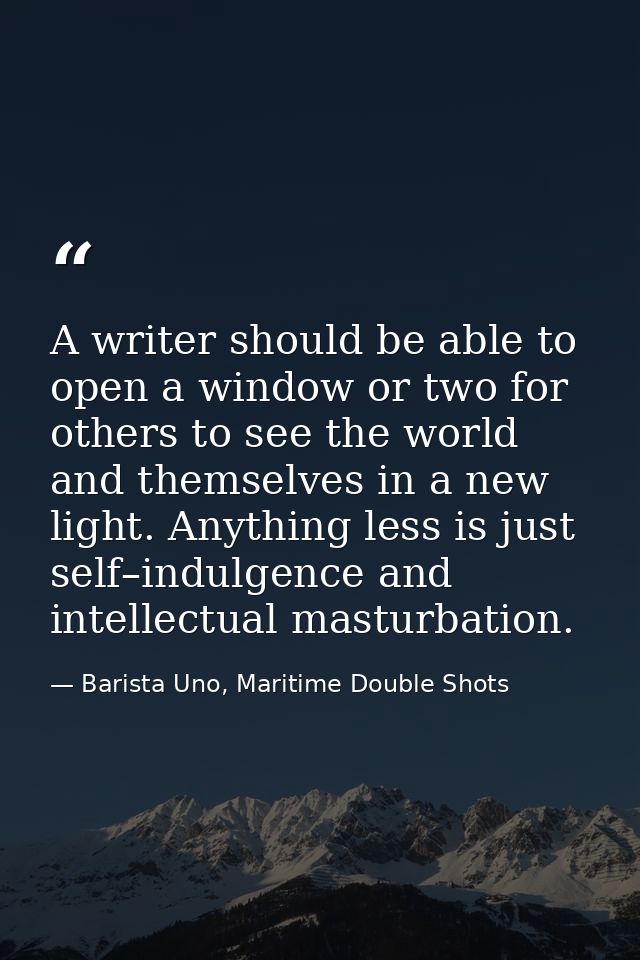 A writer should be able to open a window or two for others to see the world and themselves in a new light. Anything less — Barista Uno, Maritime Double Shots