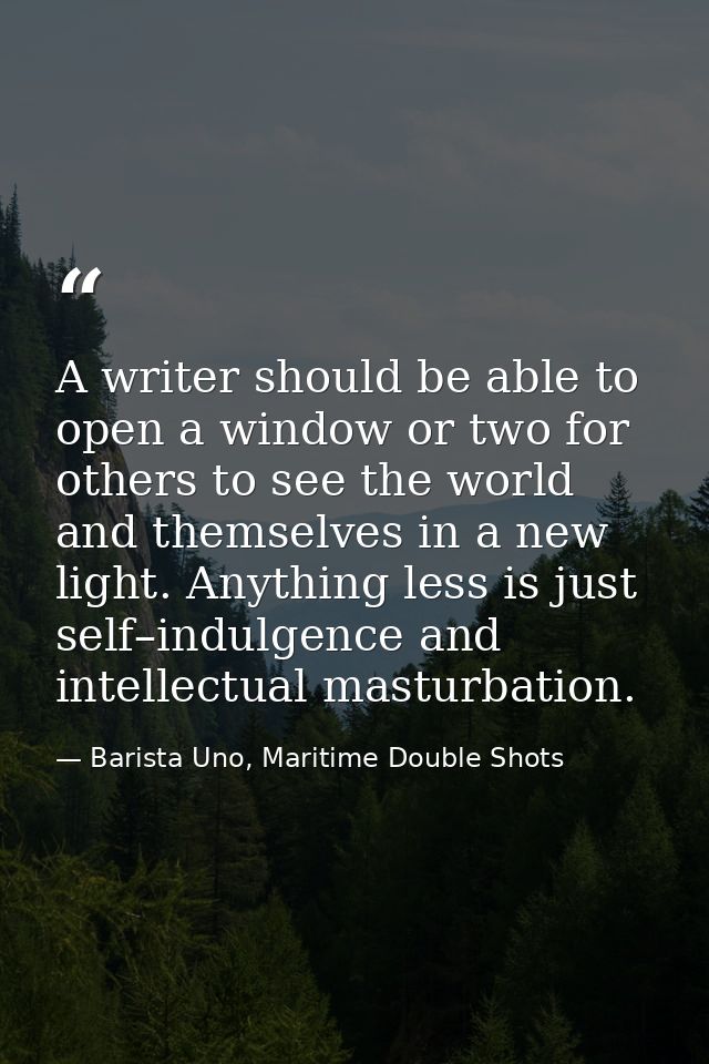 A writer should be able to open a window or two for others to see the world and themselves in a new light. Anything less — Barista Uno, Maritime Double Shots