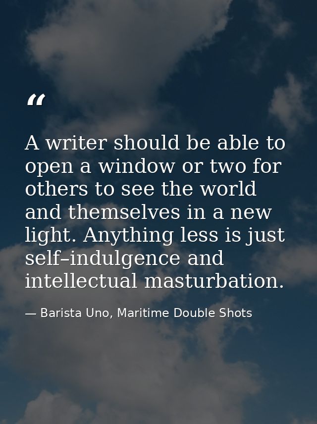A writer should be able to open a window or two for others to see the world and themselves in a new light. Anything less — Barista Uno, Maritime Double Shots
