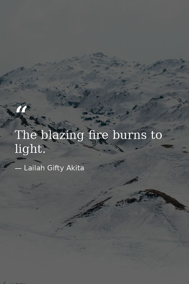 The blazing fire burns to light. — Lailah Gifty Akita