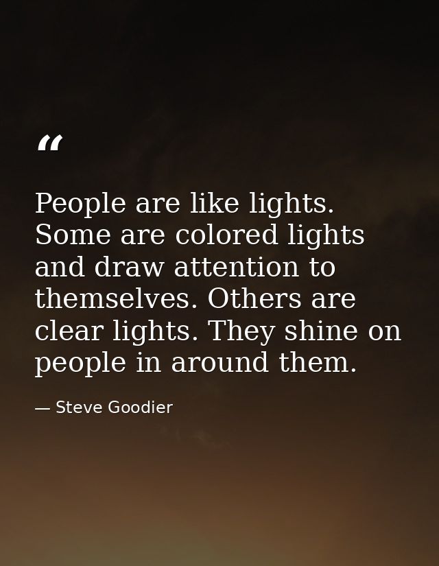 People are like lights. Some are colored lights and draw attention to themselves. Others are clear lights. They shine on — Steve Goodier