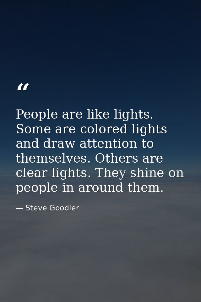 People are like lights. Some are colored lights and draw attention to themselves. Others are clear lights. They shine on — Steve Goodier