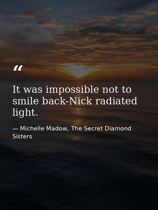 It was impossible not to smile back-Nick radiated light. — Michelle Madow, The Secret Diamond Sisters