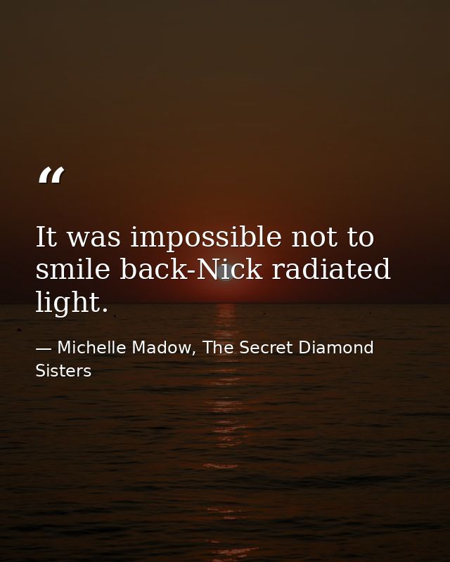 It was impossible not to smile back-Nick radiated light. — Michelle Madow, The Secret Diamond Sisters