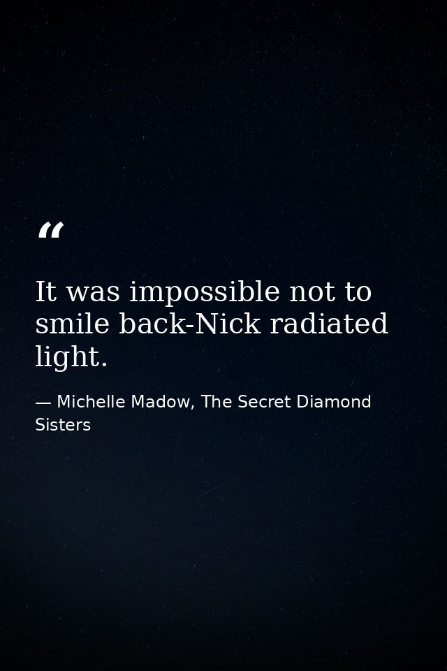 It was impossible not to smile back-Nick radiated light. — Michelle Madow, The Secret Diamond Sisters
