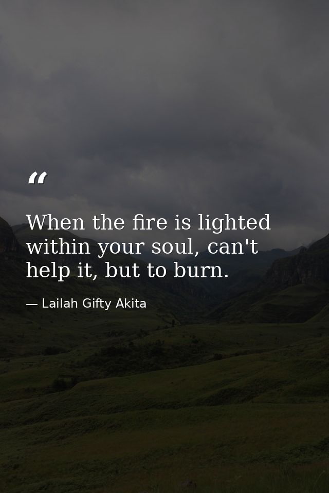 When the fire is lighted within your soul, can't help it, but to burn. — Lailah Gifty Akita