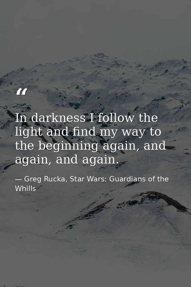 In darkness I follow the light and find my way to the beginning again, and again, and again. — Greg Rucka, Star Wars: Guardians of the Whills