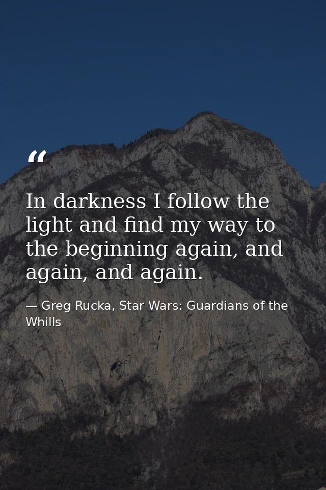 In darkness I follow the light and find my way to the beginning again, and again, and again. — Greg Rucka, Star Wars: Guardians of the Whills
