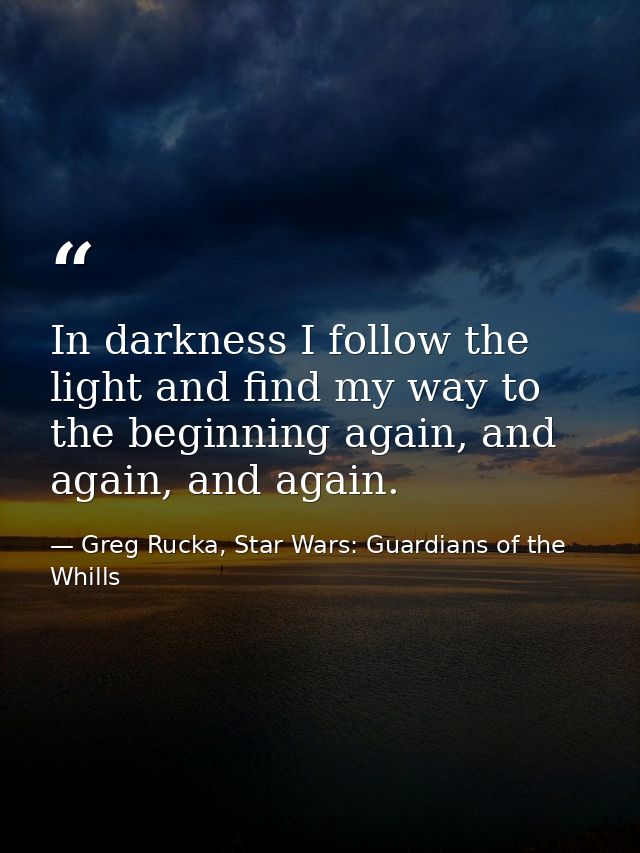 In darkness I follow the light and find my way to the beginning again, and again, and again. — Greg Rucka, Star Wars: Guardians of the Whills