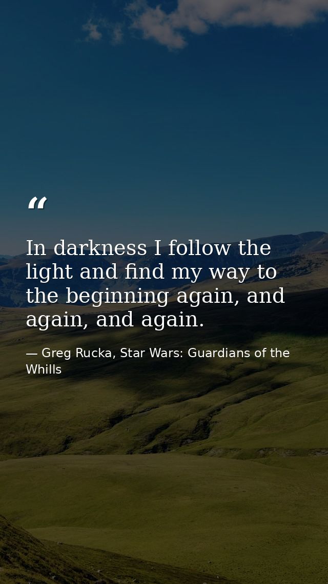 In darkness I follow the light and find my way to the beginning again, and again, and again. — Greg Rucka, Star Wars: Guardians of the Whills
