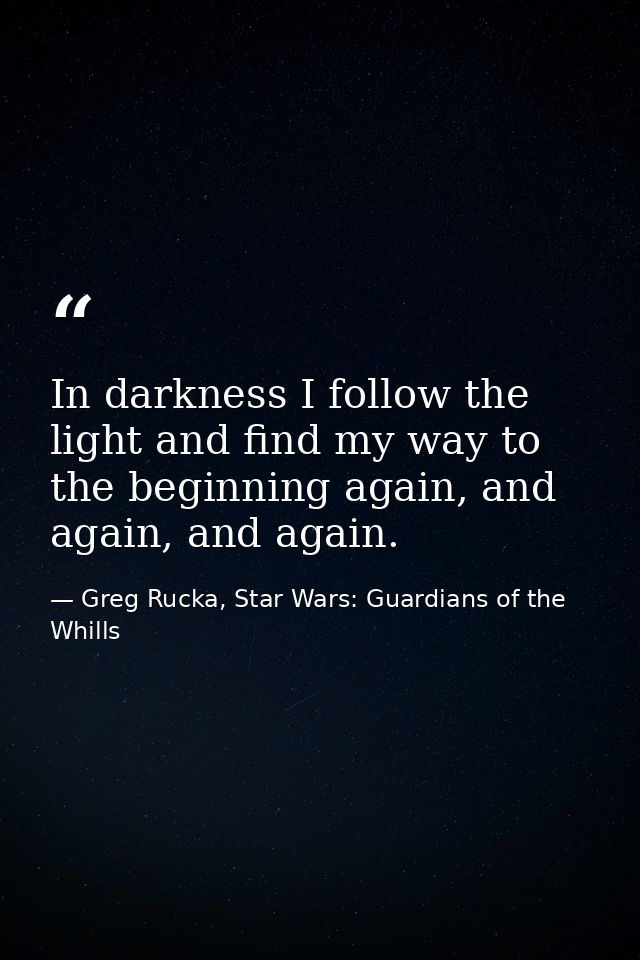 In darkness I follow the light and find my way to the beginning again, and again, and again. — Greg Rucka, Star Wars: Guardians of the Whills