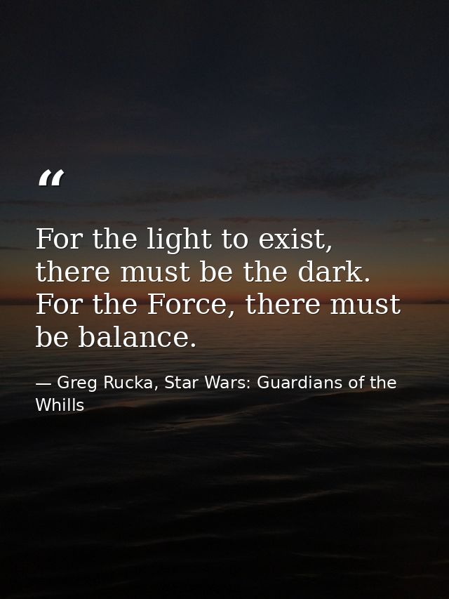 For the light to exist, there must be the dark. For the Force, there must be balance. — Greg Rucka, Star Wars: Guardians of the Whills