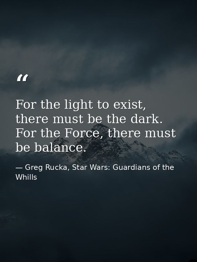 For the light to exist, there must be the dark. For the Force, there must be balance. — Greg Rucka, Star Wars: Guardians of the Whills