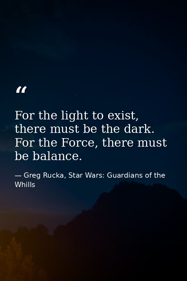 For the light to exist, there must be the dark. For the Force, there must be balance. — Greg Rucka, Star Wars: Guardians of the Whills