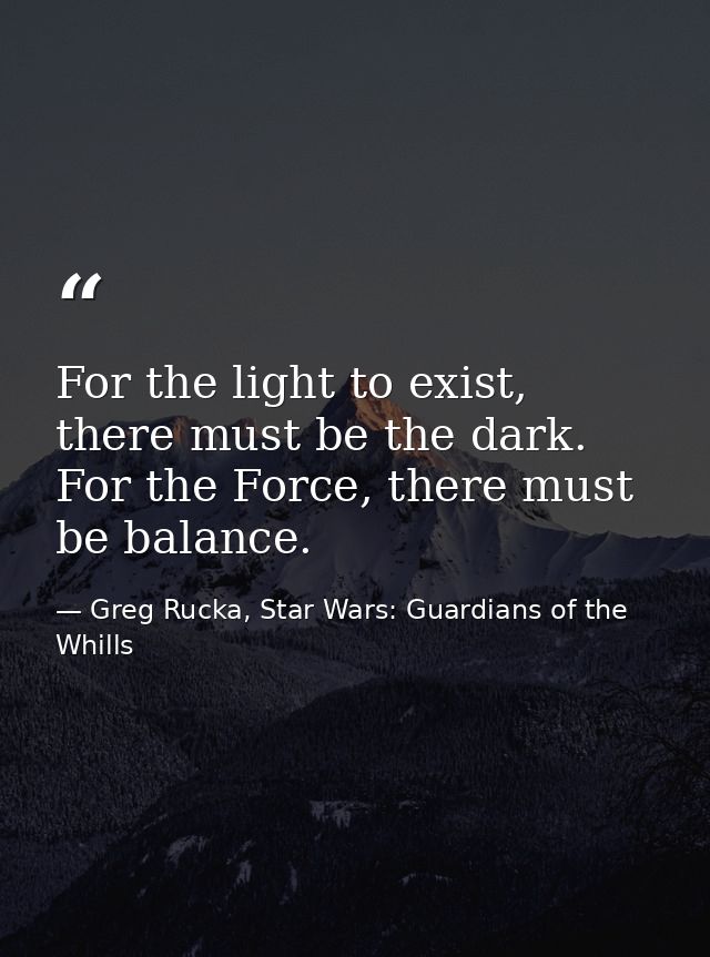For the light to exist, there must be the dark. For the Force, there must be balance. — Greg Rucka, Star Wars: Guardians of the Whills