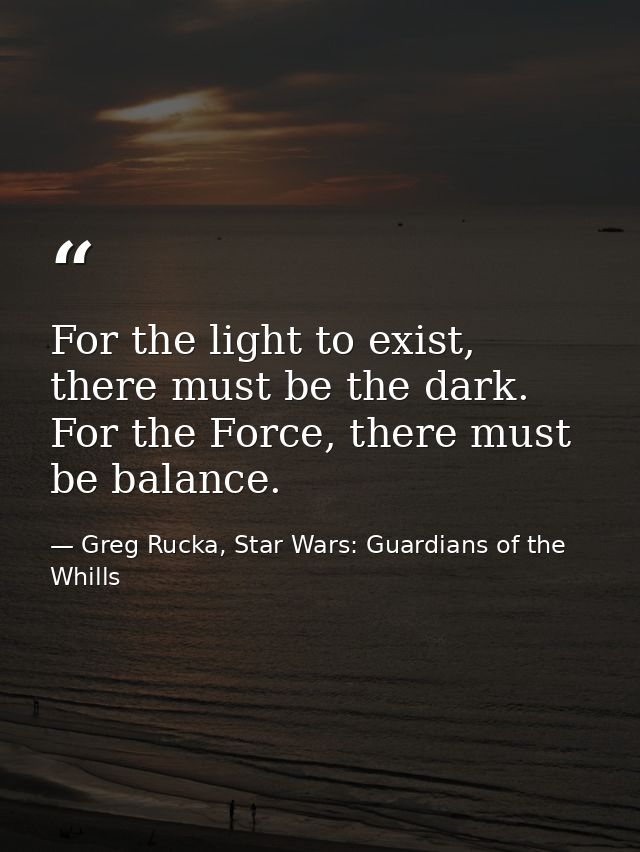 For the light to exist, there must be the dark. For the Force, there must be balance. — Greg Rucka, Star Wars: Guardians of the Whills