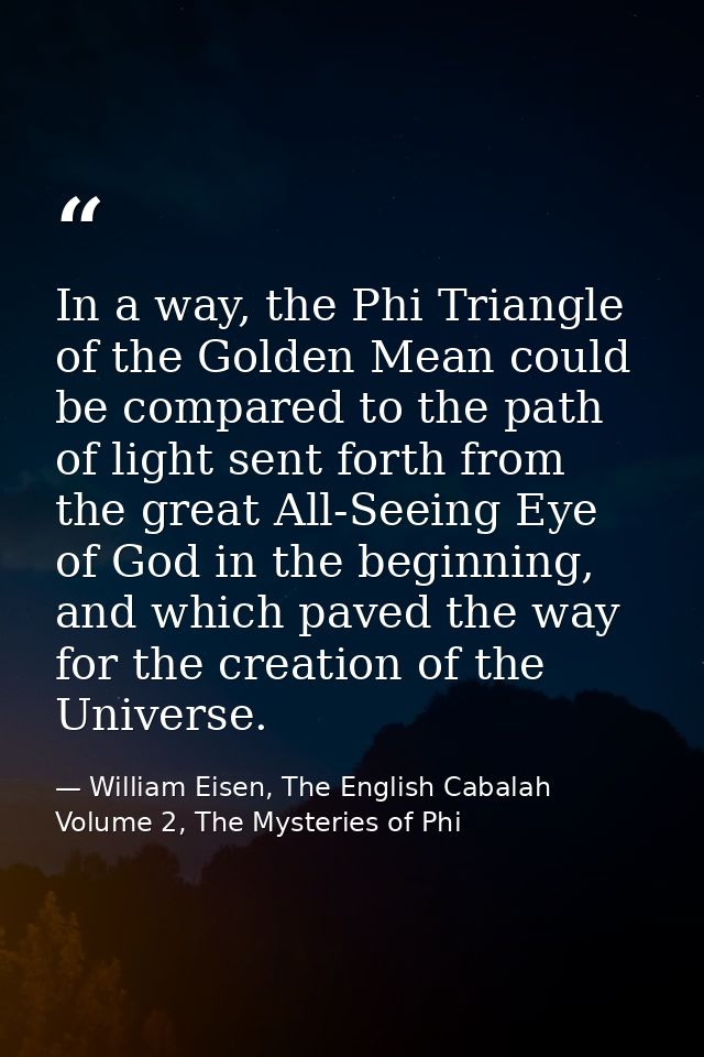 In a way, the Phi Triangle of the Golden Mean could be compared to the path of light sent forth from the great All-Seein — William Eisen, The English Cabalah Volume 2, The Mysteries of Phi