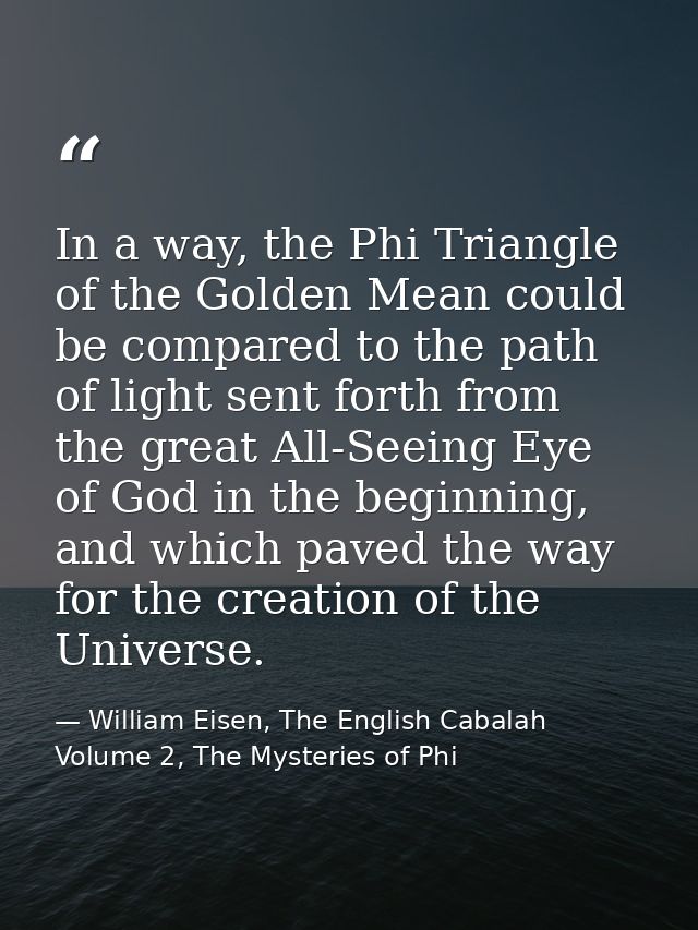 In a way, the Phi Triangle of the Golden Mean could be compared to the path of light sent forth from the great All-Seein — William Eisen, The English Cabalah Volume 2, The Mysteries of Phi