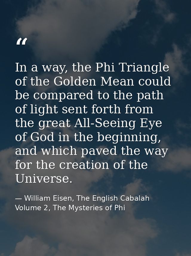In a way, the Phi Triangle of the Golden Mean could be compared to the path of light sent forth from the great All-Seein — William Eisen, The English Cabalah Volume 2, The Mysteries of Phi