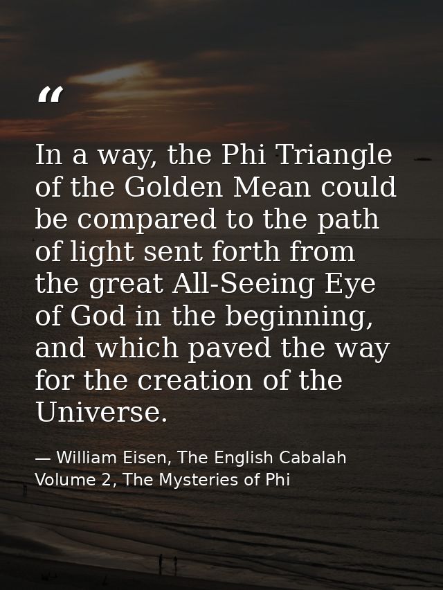 In a way, the Phi Triangle of the Golden Mean could be compared to the path of light sent forth from the great All-Seein — William Eisen, The English Cabalah Volume 2, The Mysteries of Phi