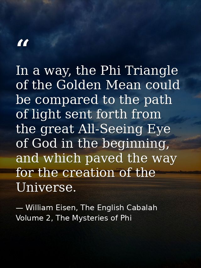 In a way, the Phi Triangle of the Golden Mean could be compared to the path of light sent forth from the great All-Seein — William Eisen, The English Cabalah Volume 2, The Mysteries of Phi