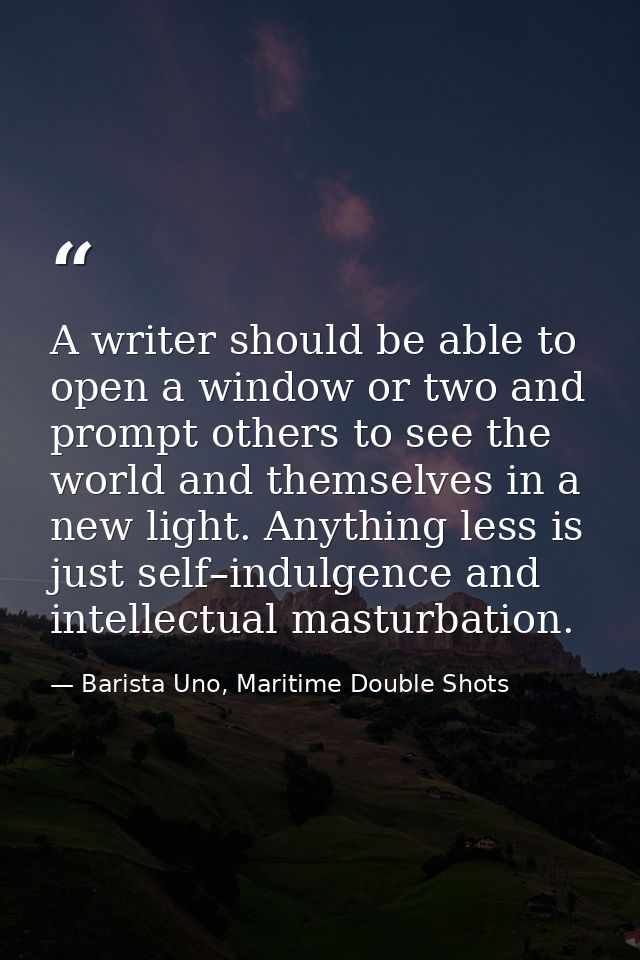 A writer should be able to open a window or two and prompt others to see the world and themselves in a new light. Anythi — Barista Uno, Maritime Double Shots
