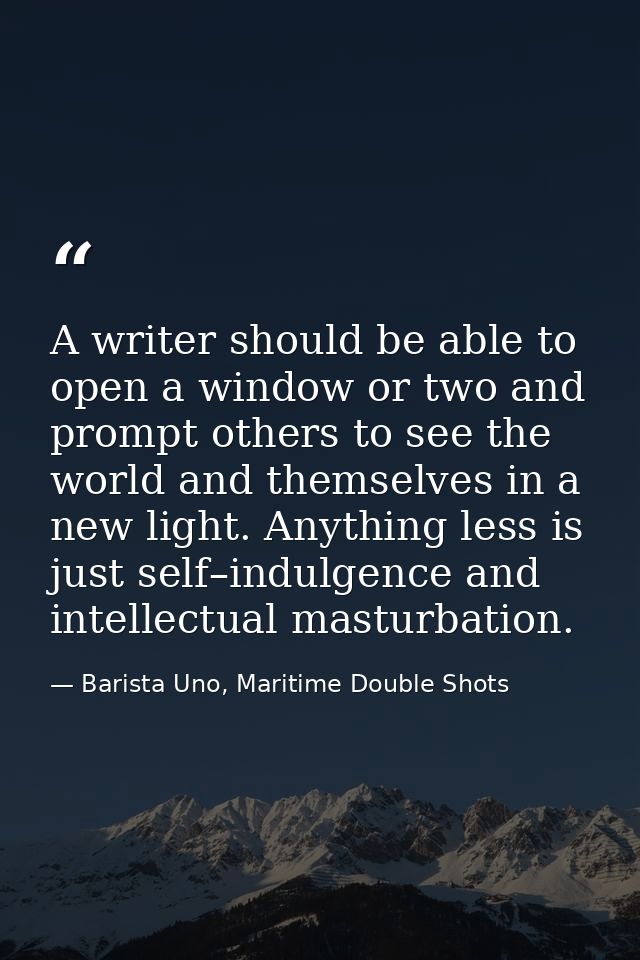 A writer should be able to open a window or two and prompt others to see the world and themselves in a new light. Anythi — Barista Uno, Maritime Double Shots