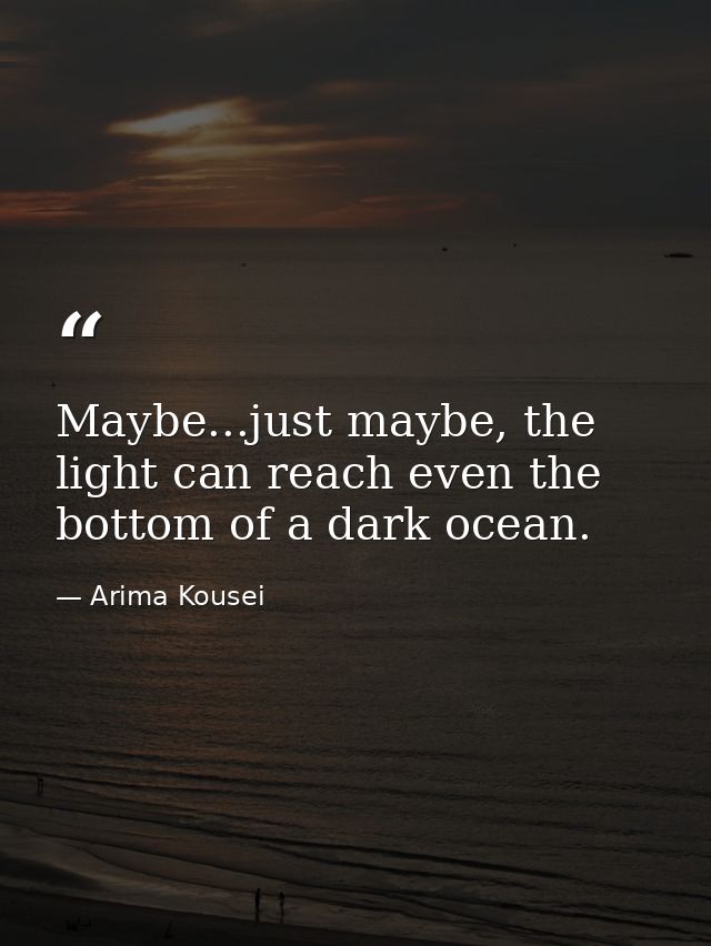 Maybe...just maybe, the light can reach even the bottom of a dark ocean. — Arima Kousei