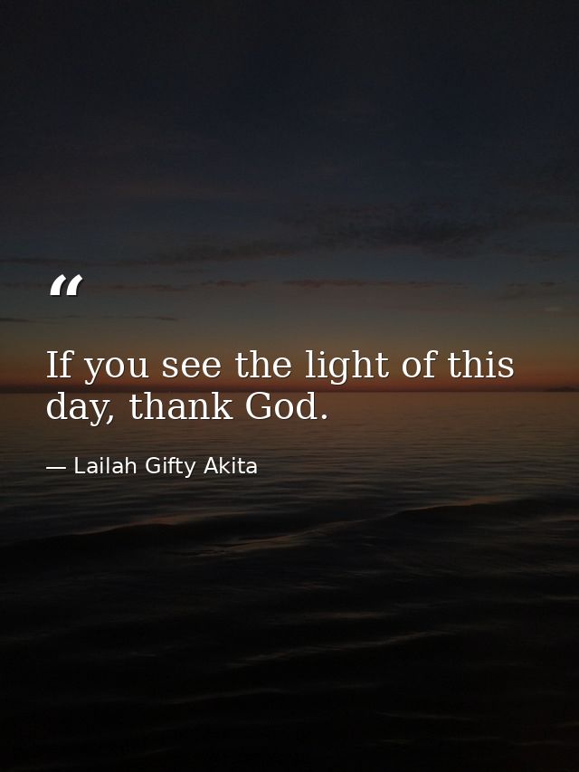 If you see the light of this day, thank God. — Lailah Gifty Akita