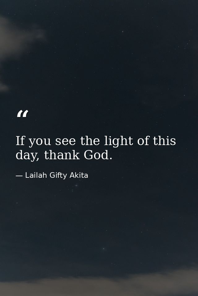 If you see the light of this day, thank God. — Lailah Gifty Akita