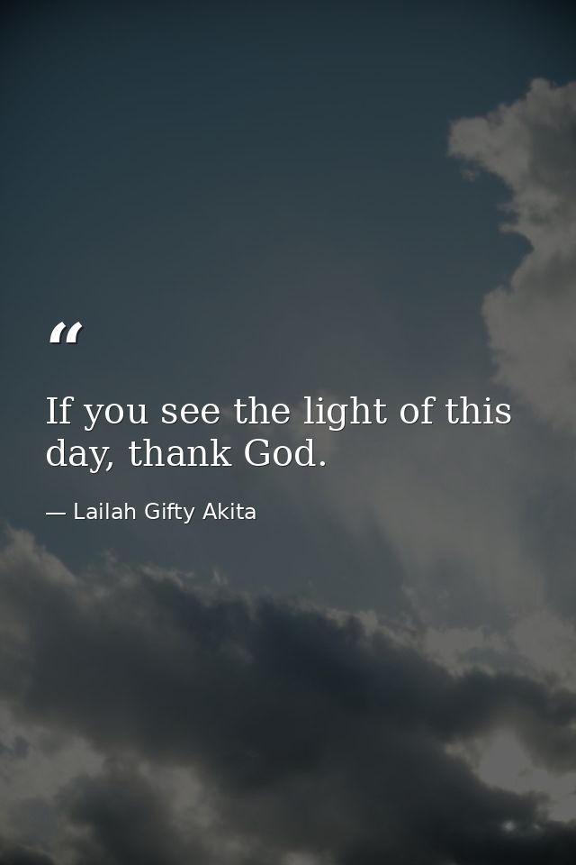 If you see the light of this day, thank God. — Lailah Gifty Akita