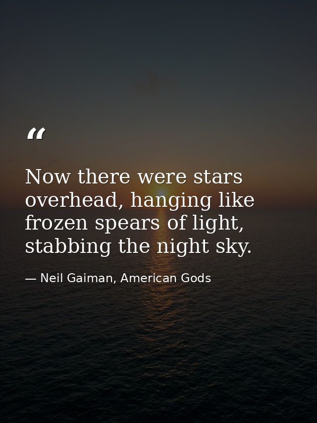 Now there were stars overhead, hanging like frozen spears of light, stabbing the night sky. — Neil Gaiman, American Gods