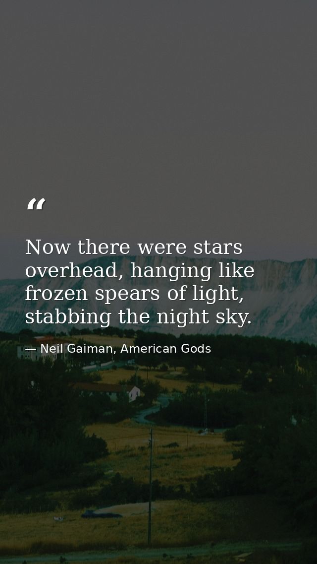 Now there were stars overhead, hanging like frozen spears of light, stabbing the night sky. — Neil Gaiman, American Gods