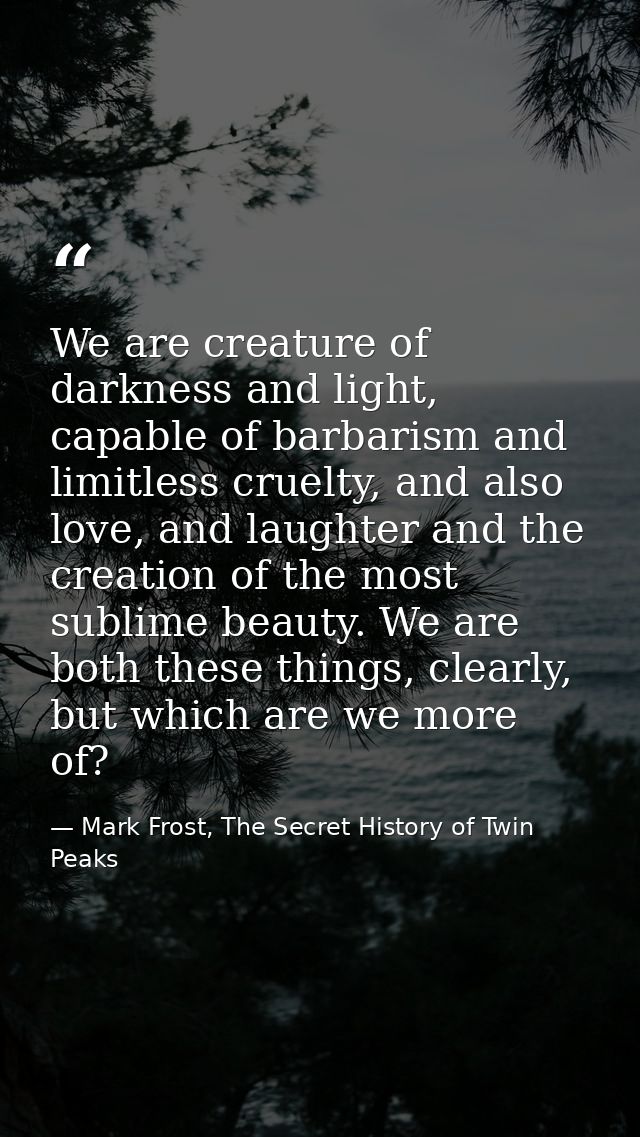 We are creature of darkness and light, capable of barbarism and limitless cruelty, and also love, and laughter and the c — Mark Frost, The Secret History of Twin Peaks