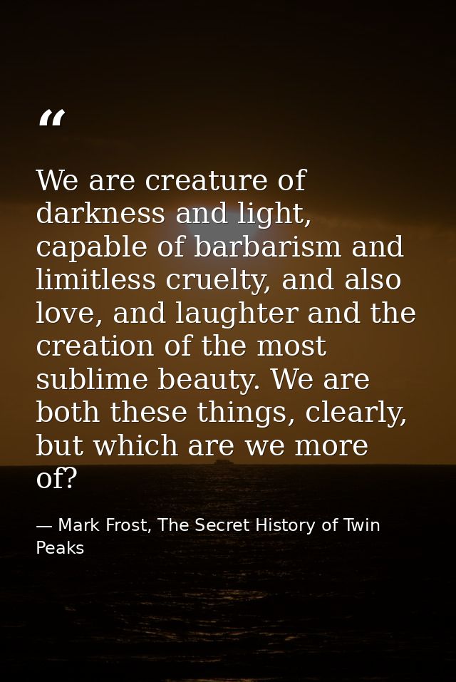 We are creature of darkness and light, capable of barbarism and limitless cruelty, and also love, and laughter and the c — Mark Frost, The Secret History of Twin Peaks