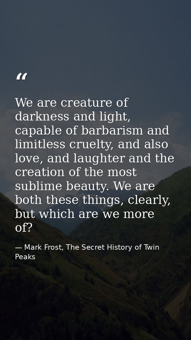 We are creature of darkness and light, capable of barbarism and limitless cruelty, and also love, and laughter and the c — Mark Frost, The Secret History of Twin Peaks