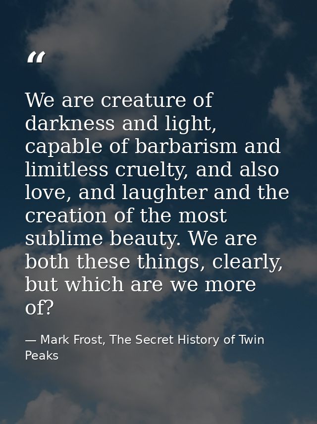 We are creature of darkness and light, capable of barbarism and limitless cruelty, and also love, and laughter and the c — Mark Frost, The Secret History of Twin Peaks