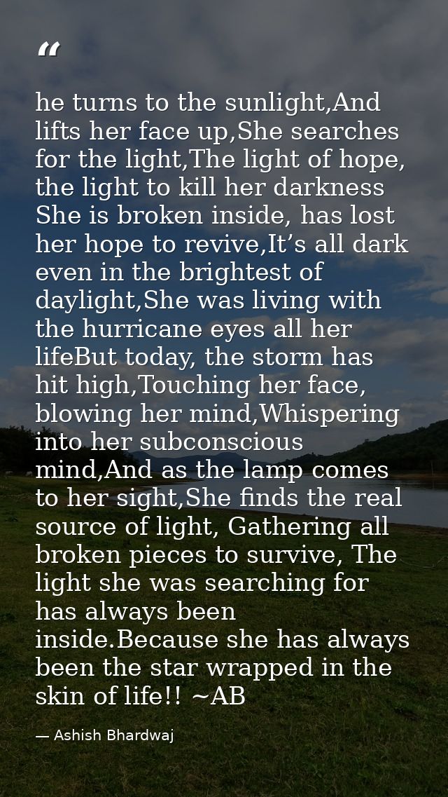 he turns to the sunlight,And lifts her face up,She searches for the light,The light of hope, the light to kill her darkn — Ashish Bhardwaj