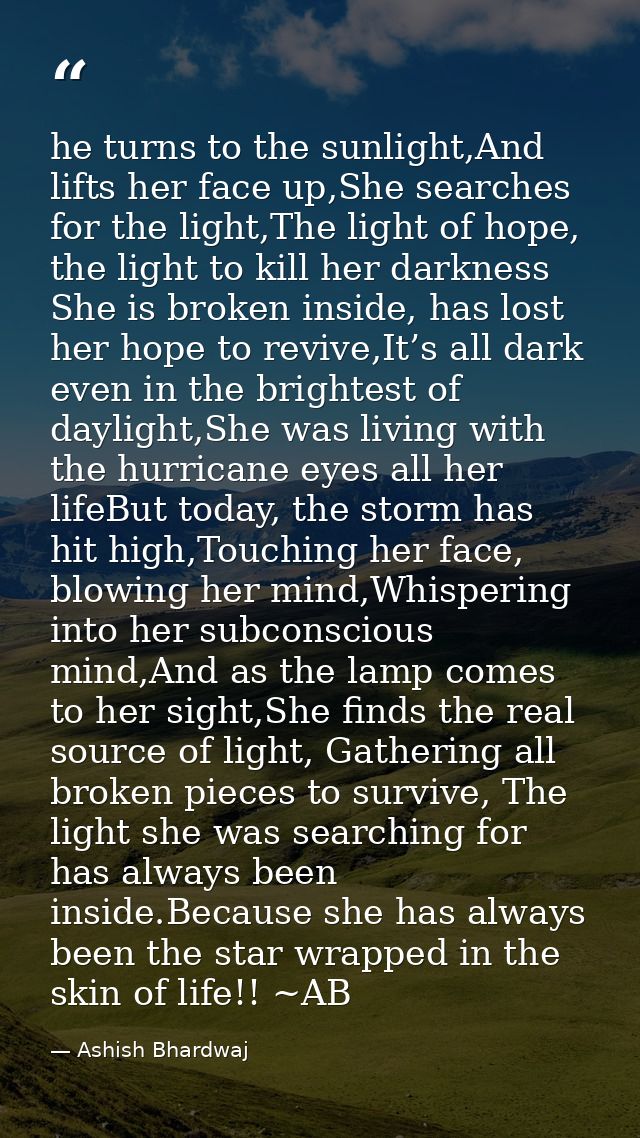he turns to the sunlight,And lifts her face up,She searches for the light,The light of hope, the light to kill her darkn — Ashish Bhardwaj