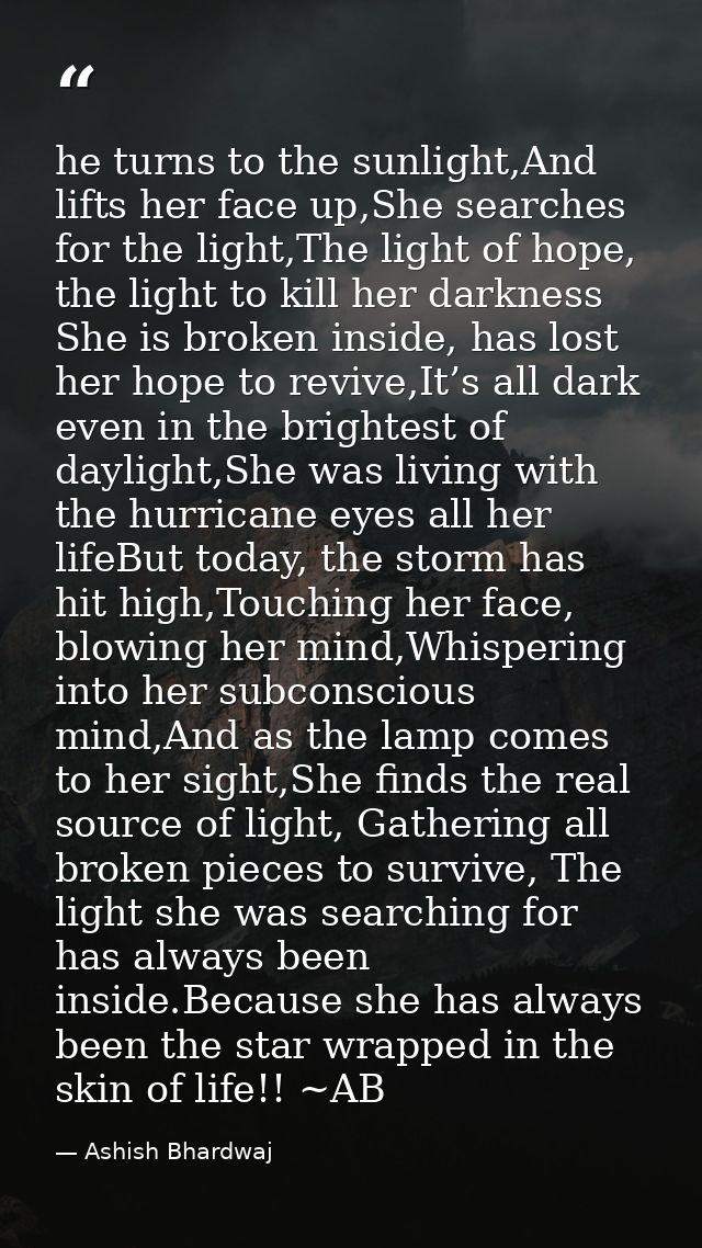 he turns to the sunlight,And lifts her face up,She searches for the light,The light of hope, the light to kill her darkn — Ashish Bhardwaj