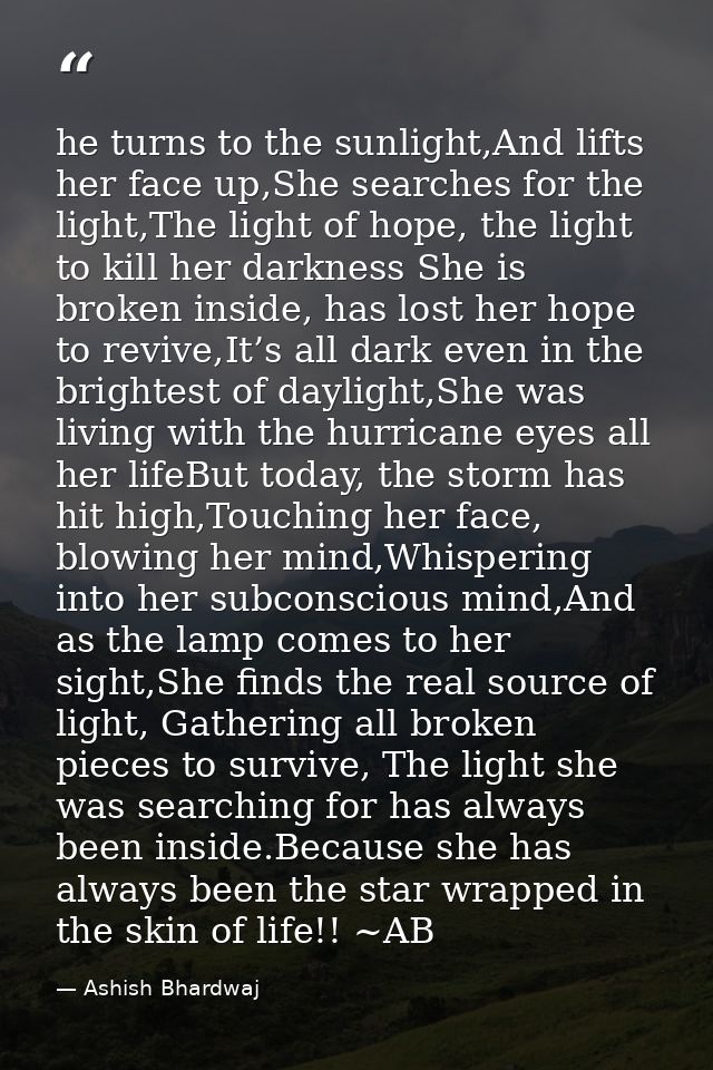 he turns to the sunlight,And lifts her face up,She searches for the light,The light of hope, the light to kill her darkn — Ashish Bhardwaj