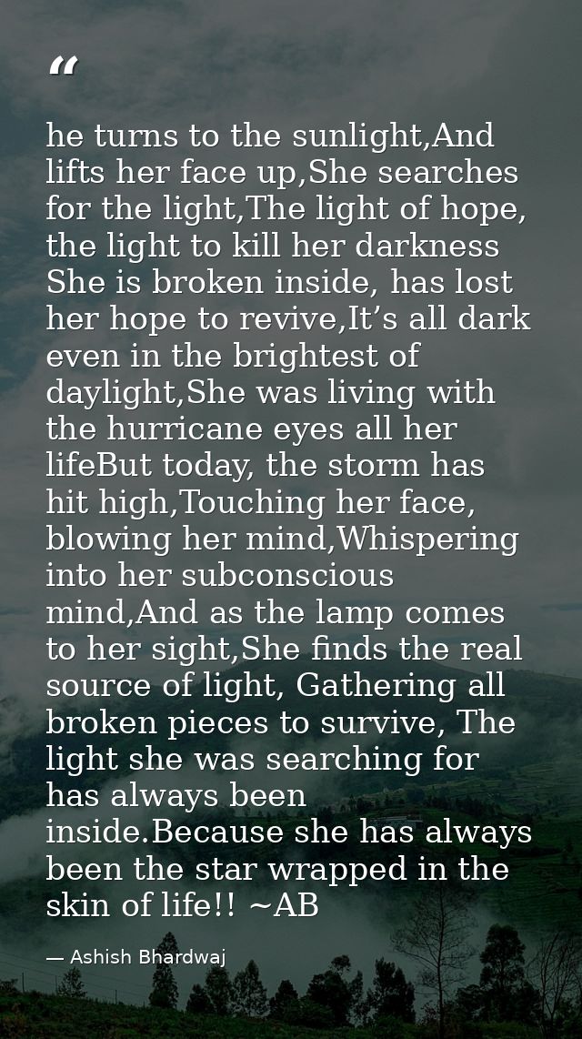 he turns to the sunlight,And lifts her face up,She searches for the light,The light of hope, the light to kill her darkn — Ashish Bhardwaj