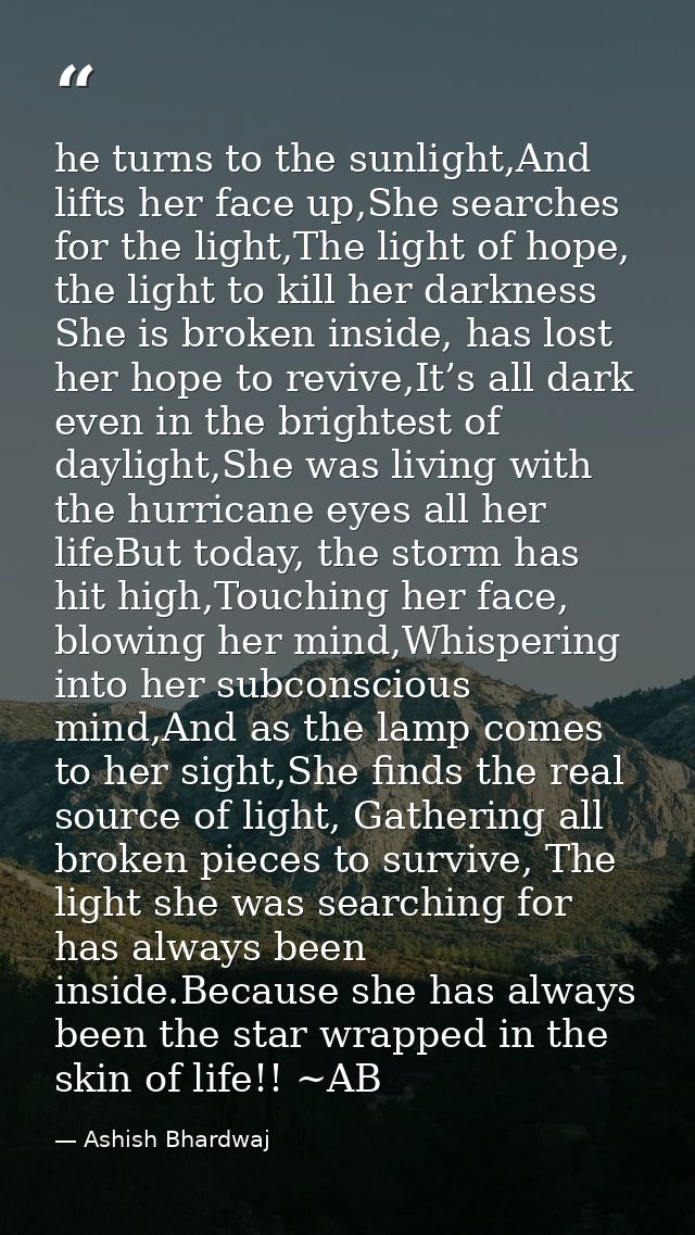 he turns to the sunlight,And lifts her face up,She searches for the light,The light of hope, the light to kill her darkn — Ashish Bhardwaj