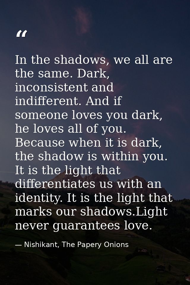 In the shadows, we all are the same. Dark, inconsistent and indifferent. And if someone loves you dark, he loves all of  — Nishikant, The Papery Onions
