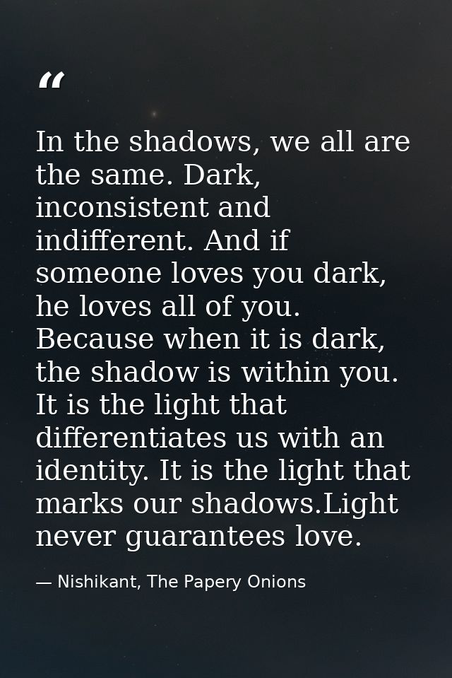 In the shadows, we all are the same. Dark, inconsistent and indifferent. And if someone loves you dark, he loves all of  — Nishikant, The Papery Onions