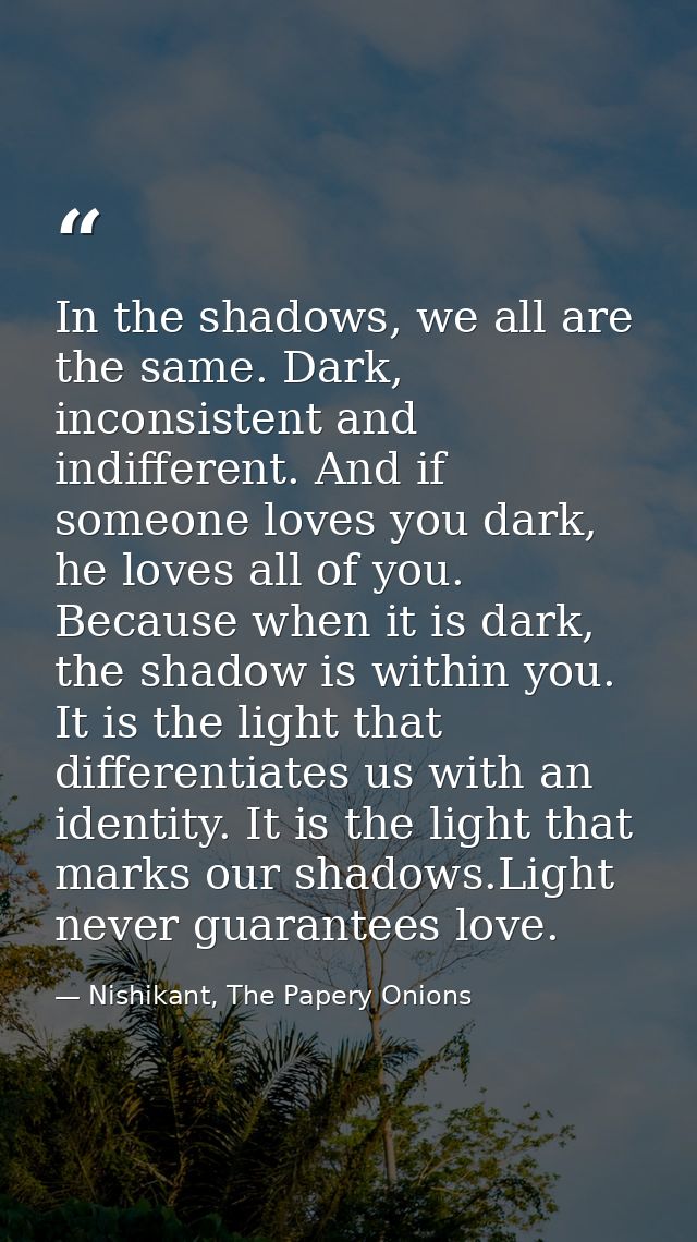 In the shadows, we all are the same. Dark, inconsistent and indifferent. And if someone loves you dark, he loves all of  — Nishikant, The Papery Onions