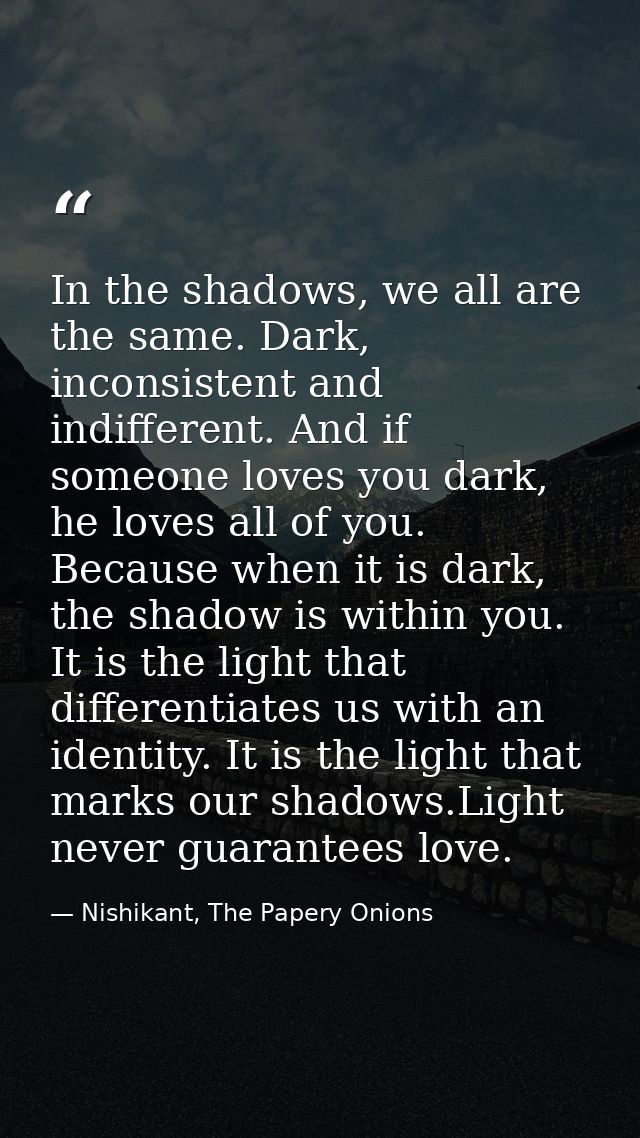 In the shadows, we all are the same. Dark, inconsistent and indifferent. And if someone loves you dark, he loves all of  — Nishikant, The Papery Onions