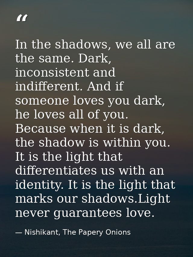 In the shadows, we all are the same. Dark, inconsistent and indifferent. And if someone loves you dark, he loves all of  — Nishikant, The Papery Onions
