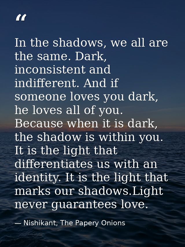 In the shadows, we all are the same. Dark, inconsistent and indifferent. And if someone loves you dark, he loves all of  — Nishikant, The Papery Onions
