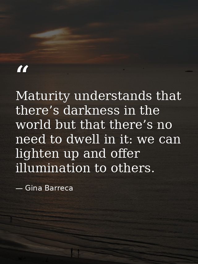 Maturity understands that there’s darkness in the world but that there’s no need to dwell in it: we can lighten up and o — Gina Barreca